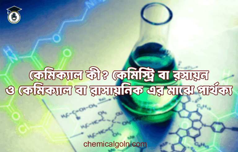 কেমিক্যাল কী? কেমিস্ট্রি বা রসায়ন ও কেমিক্যাল বা রাসায়নিক এর মাঝে পার্থক্য